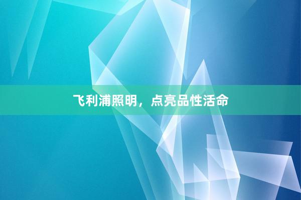 飞利浦照明，点亮品性活命