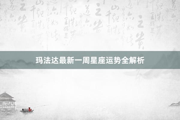 玛法达最新一周星座运势全解析