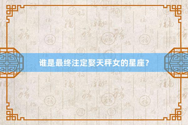 谁是最终注定娶天秤女的星座？