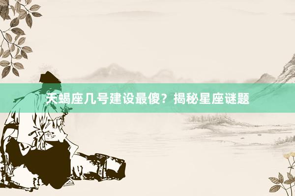 天蝎座几号建设最傻？揭秘星座谜题
