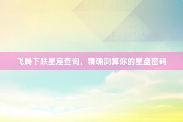飞腾下跌星座查询，精确测算你的星盘密码