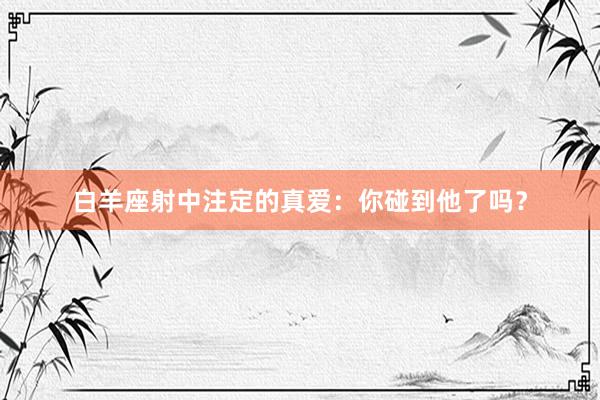 白羊座射中注定的真爱：你碰到他了吗？