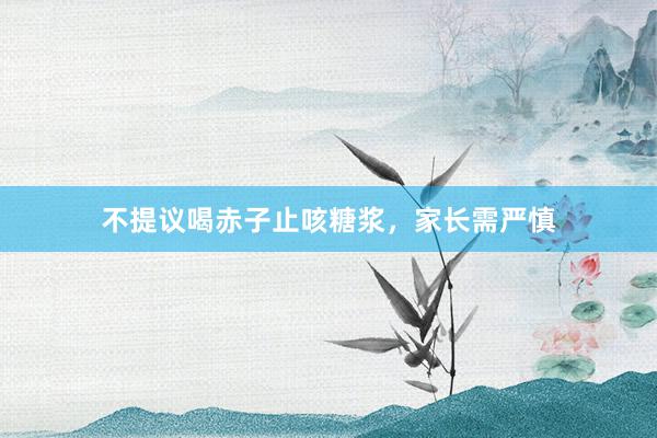 不提议喝赤子止咳糖浆，家长需严慎